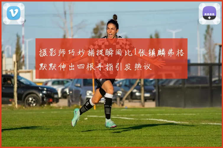 摄影师巧妙捕捉瞬间比1张镇麟弗格默默伸出四根手指引发热议